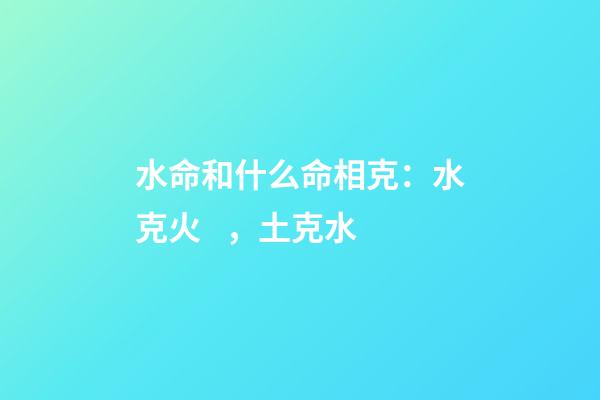 水命和什么命相克：水克火，土克水